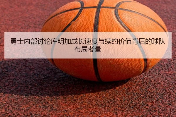 勇士内部讨论库明加成长速度与续约价值背后的球队布局考量 - pg