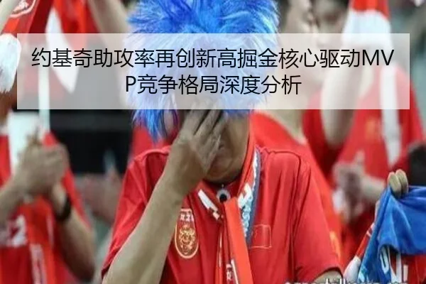 约基奇助攻率再创新高掘金核心驱动MVP竞争格局深度分析 - pg