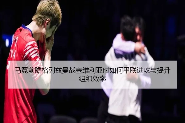 马竞前瞻格列兹曼战塞维利亚时如何串联进攻与提升组织效率 - pg