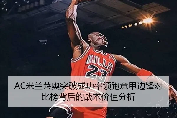 AC米兰莱奥突破成功率领跑意甲边锋对比榜背后的战术价值分析 - pg