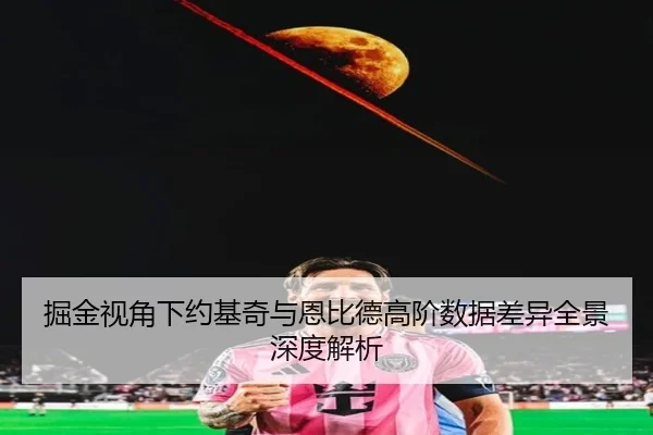 掘金视角下约基奇与恩比德高阶数据差异全景深度解析 - pg