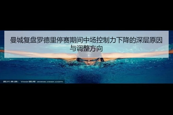 曼城复盘罗德里停赛期间中场控制力下降的深层原因与调整方向 - pg