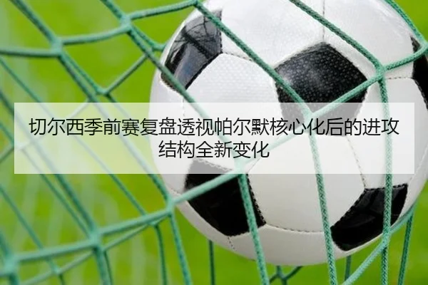 切尔西季前赛复盘透视帕尔默核心化后的进攻结构全新变化 - pg