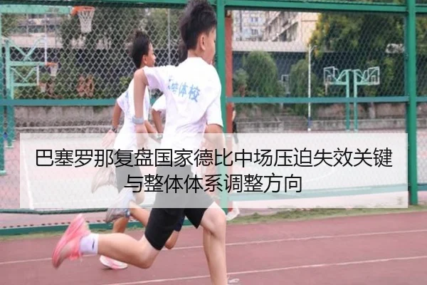 巴塞罗那复盘国家德比中场压迫失效关键与整体体系调整方向（pg）