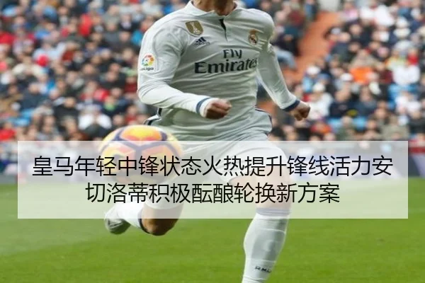 皇马年轻中锋状态火热提升锋线活力安切洛蒂积极酝酿轮换新方案（pg）