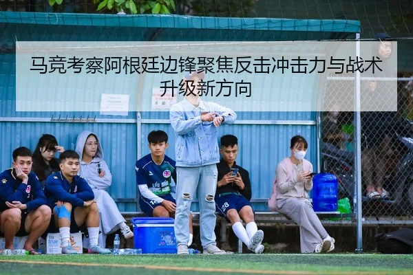 马竞考察阿根廷边锋聚焦反击冲击力与战术升级新方向 - pg