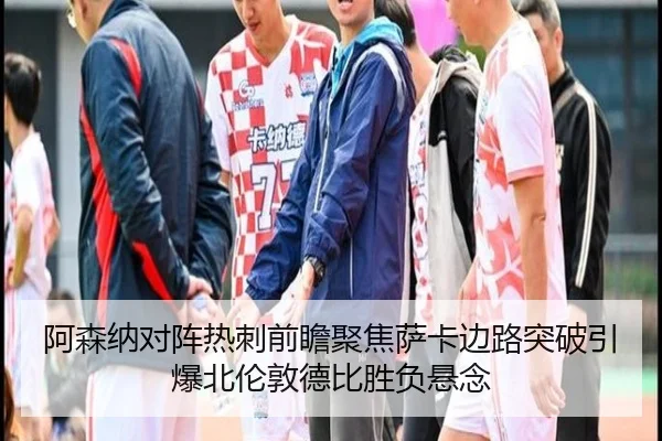 阿森纳对阵热刺前瞻聚焦萨卡边路突破引爆北伦敦德比胜负悬念 - pg